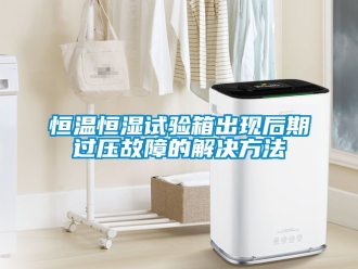 知識(shí)百科恒溫恒濕試驗(yàn)箱出現(xiàn)后期過壓故障的解決方法
