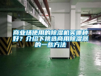 常見問題商業場使用的除濕機買哪種好？介紹下挑選商用除濕器的一些方法