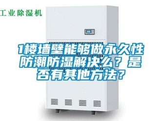 企業新聞1樓墻壁能夠做永久性防潮防濕解決么？是否有其他方法？
