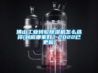 常見問題佛山工業轉輪除濕機怎么選擇(到底哪家好？2022已更新)