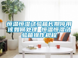 知識百科恒溫恒濕試驗箱長期停用該如何處理 恒溫恒濕試驗箱操作規程
