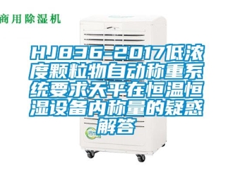 常見問題HJ836-2017低濃度顆粒物自動稱重系統要求天平在恒溫恒濕設備內稱量的疑惑解答