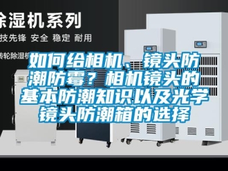 常見問題如何給相機、鏡頭防潮防霉？相機鏡頭的基本防潮知識以及光學鏡頭防潮箱的選擇