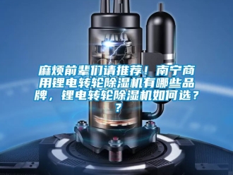 常見問題麻煩前輩們請(qǐng)推薦！南寧商用鋰電轉(zhuǎn)輪除濕機(jī)有哪些品牌，鋰電轉(zhuǎn)輪除濕機(jī)如何選？？
