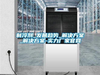 知識(shí)百科制冷劑_發(fā)展趨勢(shì)_解決方案_解決方案-實(shí)力廠家官網(wǎng)