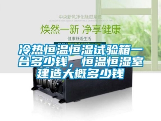 知識百科冷熱恒溫恒濕試驗箱一臺多少錢，恒溫恒濕室建造大概多少錢