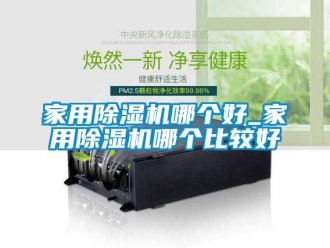 常見問題家用除濕機哪個好_家用除濕機哪個比較好