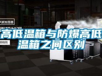 企業新聞高低溫箱與防爆高低溫箱之間區別