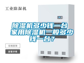 常見問題除濕機多少錢一臺 家用除濕機一般多少錢一臺？