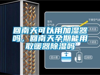 行業新聞回南天可以用加濕器嗎，回南天孕期能用取暖器除濕嗎