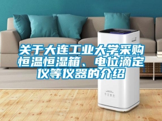 知識百科關于大連工業大學采購恒溫恒濕箱、電位滴定儀等儀器的介紹