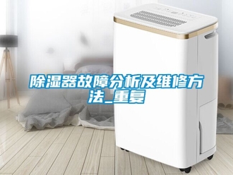 行業(yè)新聞除濕器故障分析及維修方法_重復(fù)