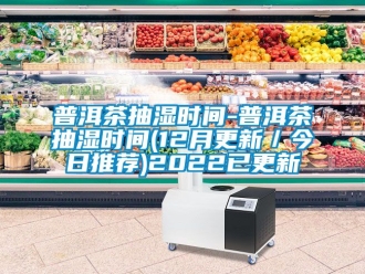 企業新聞普洱茶抽濕時間-普洱茶抽濕時間(12月更新／今日推薦)2022已更新