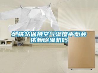 常見問題地鐵站保持空氣濕度平衡會(huì)依賴除濕機(jī)嗎