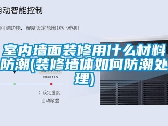 常見問題室內墻面裝修用什么材料防潮(裝修墻體如何防潮處理)