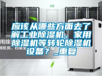 常見問題應該從哪些方面去了解工業除濕機、家用除濕機等轉輪除濕機設備？_重復