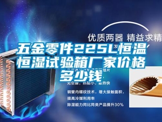 知識百科五金零件225L恒溫恒濕試驗(yàn)箱廠家價格多少錢