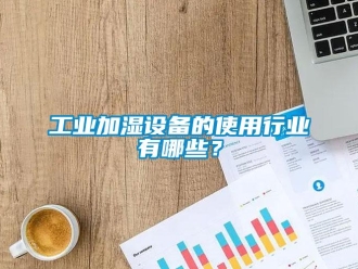 企業(yè)新聞工業(yè)加濕設(shè)備的使用行業(yè)有哪些？