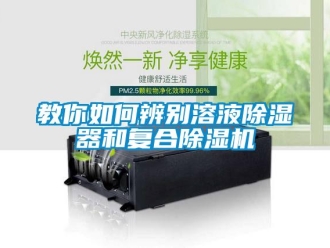 常見問題教你如何辨別溶液除濕器和復合除濕機