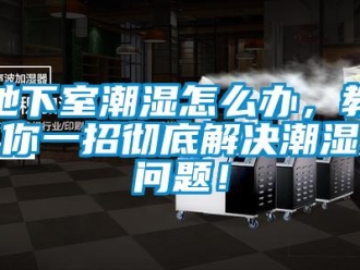 常見問題地下室潮濕怎么辦，教你一招徹底解決潮濕問題！