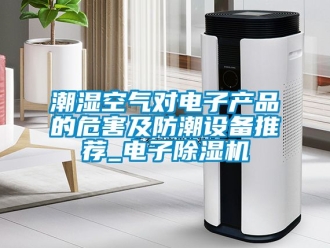 企業(yè)新聞潮濕空氣對電子產品的危害及防潮設備推薦_電子除濕機
