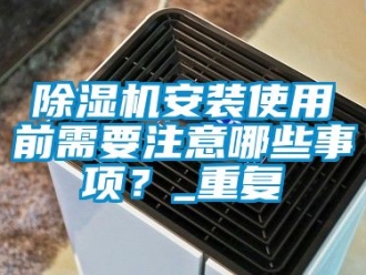 企業(yè)新聞除濕機(jī)安裝使用前需要注意哪些事項？_重復(fù)