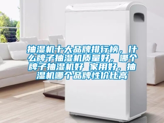 企業新聞抽濕機十大品牌排行榜，什么牌子抽濕機質量好，哪個牌子抽濕機好 家用好，抽濕機哪個品牌性價比高