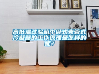 常見問題高低溫試驗箱中臥式殼管式冷凝器的工作原理是怎樣的呢？