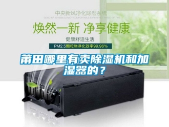 行業(yè)新聞莆田哪里有賣除濕機(jī)和加濕器的？