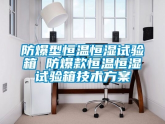 知識百科防爆型恒溫恒濕試驗箱 防爆款恒溫恒濕試驗箱技術方案