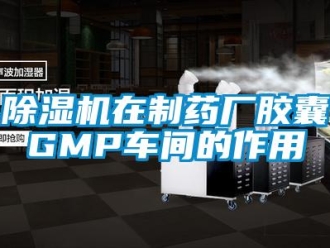 企業新聞除濕機在制藥廠膠囊GMP車間的作用
