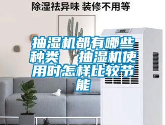 企業(yè)新聞抽濕機(jī)都有哪些種類  抽濕機(jī)使用時(shí)怎樣比較節(jié)能