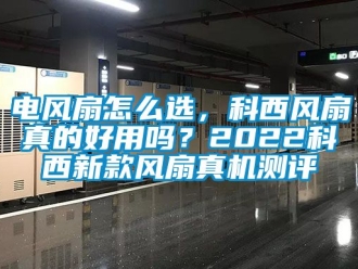 企業(yè)新聞電風(fēng)扇怎么選，科西風(fēng)扇真的好用嗎？2022科西新款風(fēng)扇真機測評