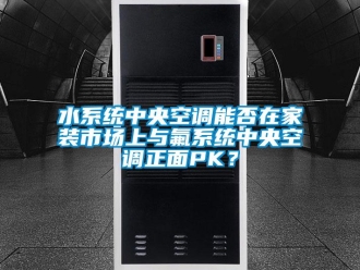 知識百科水系統(tǒng)中央空調能否在家裝市場上與氟系統(tǒng)中央空調正面PK？