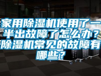 常見問題家用除濕機使用了一半出故障了怎么辦？除濕機常見的故障有哪些？