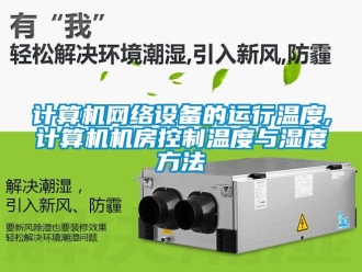 企業新聞計算機網絡設備的運行溫度,計算機機房控制溫度與濕度方法