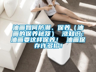 常見問題油畫如何防潮、保養（油畫的保養秘笈） 漲知識：油畫要這樣保養！ 油畫保存許多招！
