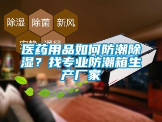 常見問題醫藥用品如何防潮除濕？找專業防潮箱生產廠家
