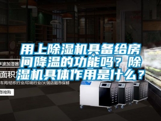 行業(yè)新聞用上除濕機具備給房間降溫的功能嗎？除濕機具體作用是什么？