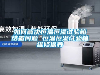 知識百科如何解決恒溫恒濕試驗箱結霜問題 恒溫恒濕試驗箱維修保養