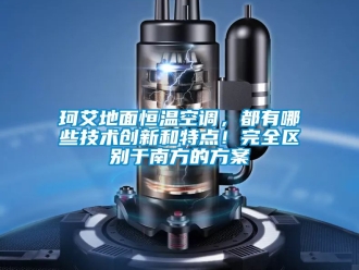 知識百科珂艾地面恒溫空調，都有哪些技術創(chuàng)新和特點！完全區(qū)別于南方的方案