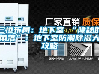 企業(yè)新聞三恒布局：地下室≠“隱秘的角落”：地下室防潮除濕大攻略