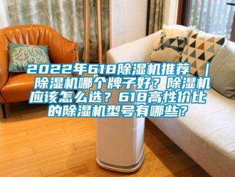 企業(yè)新聞2022年618除濕機推薦 ｜ 除濕機哪個牌子好？除濕機應該怎么選？618高性價比的除濕機型號有哪些？