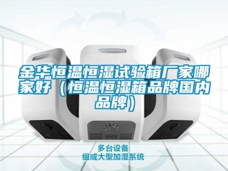 知識百科金華恒溫恒濕試驗箱廠家哪家好（恒溫恒濕箱品牌國內品牌）