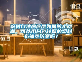 常見問題農村自建房底層如何防止回潮，可以用白色較厚的塑料布鋪墊防潮嗎？