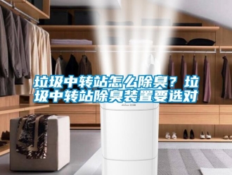 常見問題垃圾中轉站怎么除臭？垃圾中轉站除臭裝置要選對