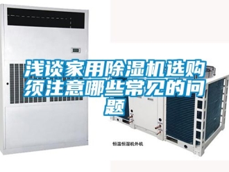 常見(jiàn)問(wèn)題淺談家用除濕機(jī)選購(gòu)須注意哪些常見(jiàn)的問(wèn)題
