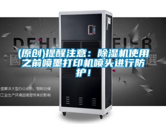 企業新聞(原創)提醒注意：除濕機使用之前噴墨打印機噴頭進行防護！