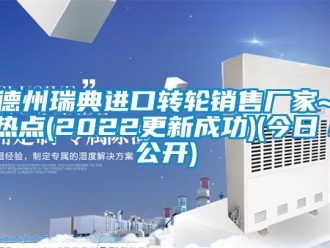 常見問題德州瑞典進口轉輪銷售廠家~熱點(2022更新成功)(今日／公開)