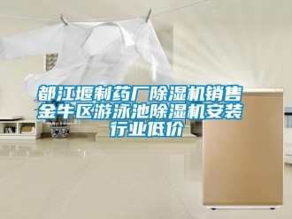 行業新聞都江堰制藥廠除濕機銷售 金牛區游泳池除濕機安裝 行業低價